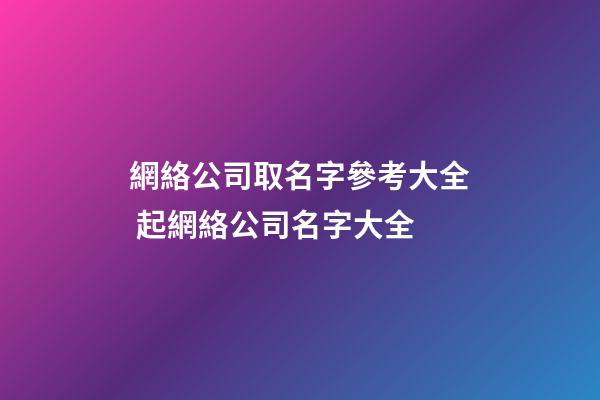 網絡公司取名字參考大全 起網絡公司名字大全-第1張-公司起名-玄機派